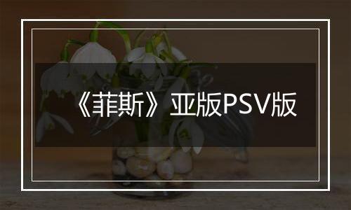 《菲斯》亚版PSV版