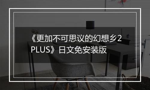 《更加不可思议的幻想乡2 PLUS》日文免安装版