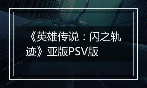 《英雄传说：闪之轨迹》亚版PSV版