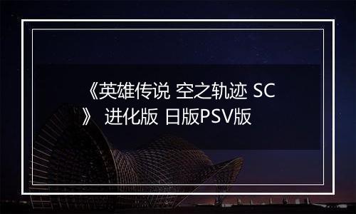 《英雄传说 空之轨迹 SC》 进化版 日版PSV版