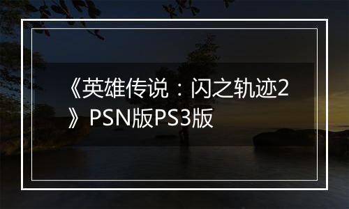 《英雄传说：闪之轨迹2 》PSN版PS3版