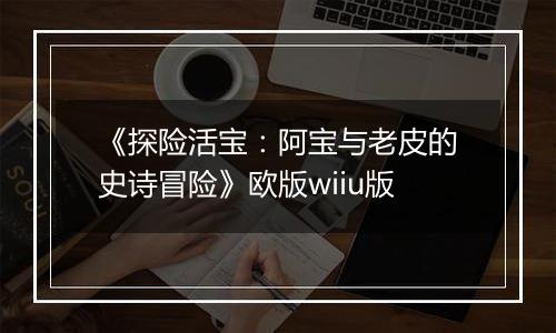 《探险活宝：阿宝与老皮的史诗冒险》欧版wiiu版