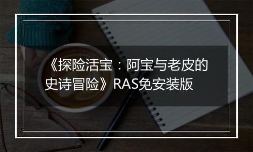 《探险活宝：阿宝与老皮的史诗冒险》RAS免安装版