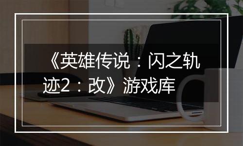 《英雄传说：闪之轨迹2：改》游戏库