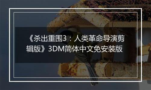 《杀出重围3：人类革命导演剪辑版》3DM简体中文免安装版