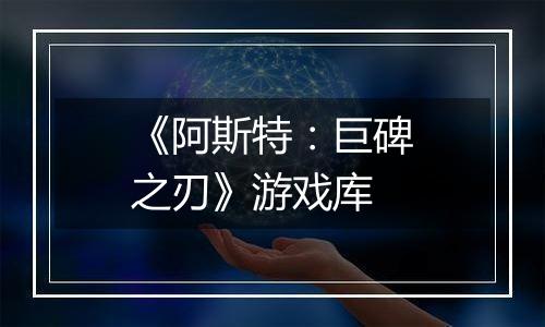 《阿斯特：巨碑之刃》游戏库