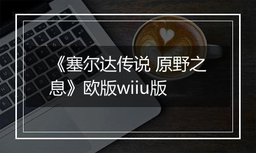 《塞尔达传说 原野之息》欧版wiiu版