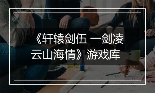 《轩辕剑伍 一剑凌云山海情》游戏库