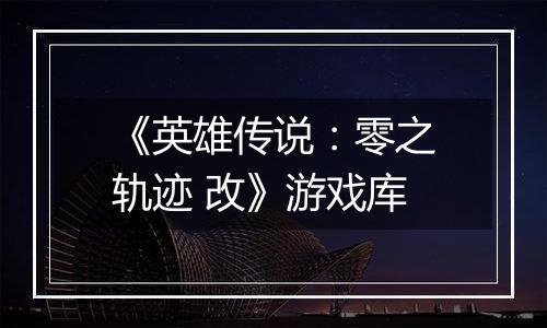《英雄传说：零之轨迹 改》游戏库