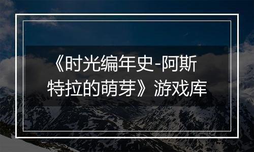 《时光编年史-阿斯特拉的萌芽》游戏库