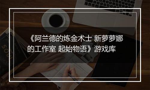 《阿兰德的炼金术士 新萝萝娜的工作室 起始物语》游戏库