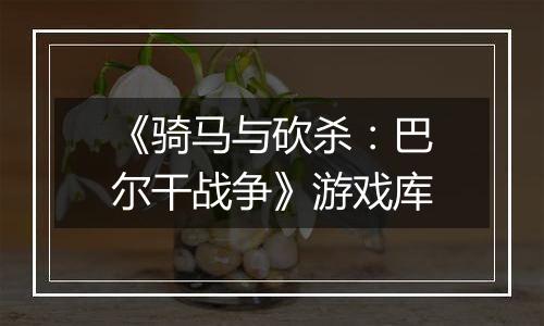 《骑马与砍杀：巴尔干战争》游戏库