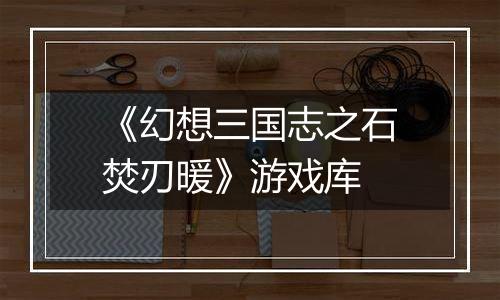 《幻想三国志之石焚刃暖》游戏库