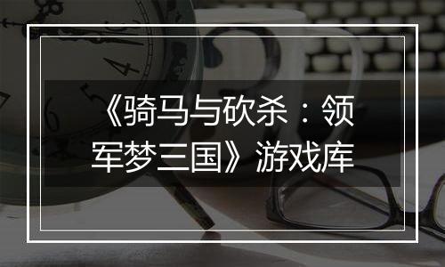 《骑马与砍杀：领军梦三国》游戏库