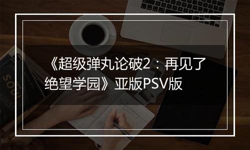 《超级弹丸论破2：再见了绝望学园》亚版PSV版