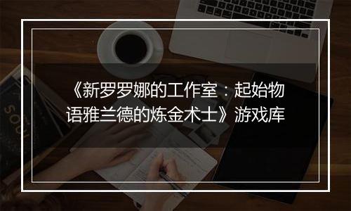 《新罗罗娜的工作室：起始物语雅兰德的炼金术士》游戏库
