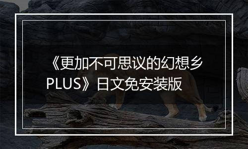 《更加不可思议的幻想乡PLUS》日文免安装版