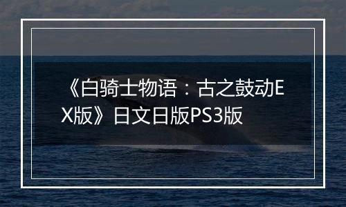 《白骑士物语：古之鼓动EX版》日文日版PS3版