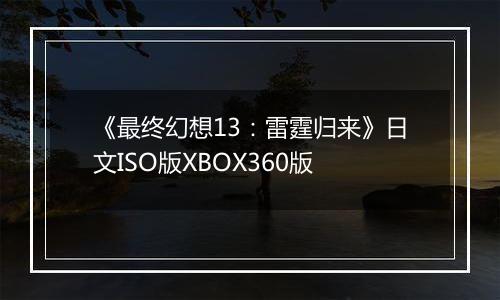 《最终幻想13：雷霆归来》日文ISO版XBOX360版