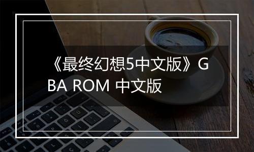 《最终幻想5中文版》GBA ROM 中文版