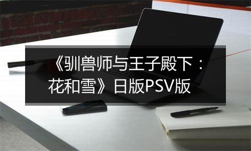 《驯兽师与王子殿下：花和雪》日版PSV版