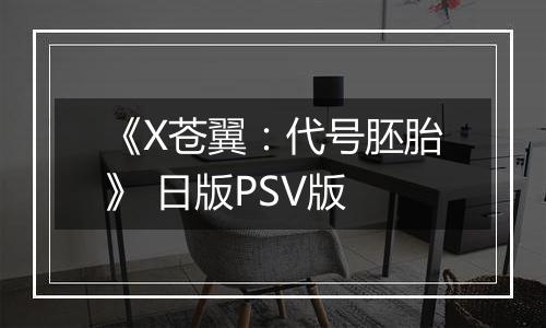 《X苍翼：代号胚胎》 日版PSV版