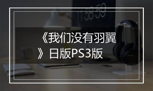 《我们没有羽翼》日版PS3版