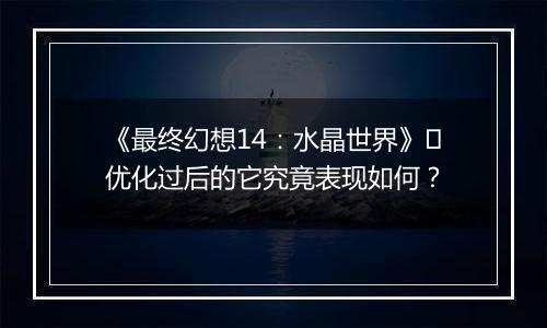 《最终幻想14：水晶世界》​优化过后的它究竟表现如何？