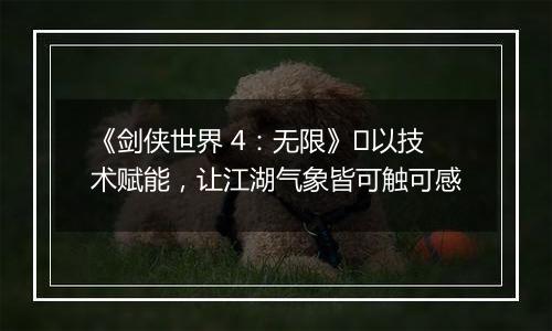 《剑侠世界 4：无限》​以技术赋能，让江湖气象皆可触可感