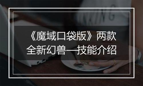 《魔域口袋版》两款全新幻兽—技能介绍