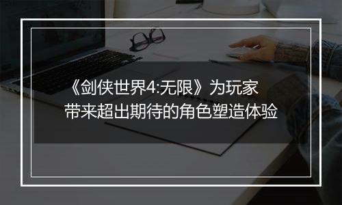 《剑侠世界4:无限》为玩家带来超出期待的角色塑造体验