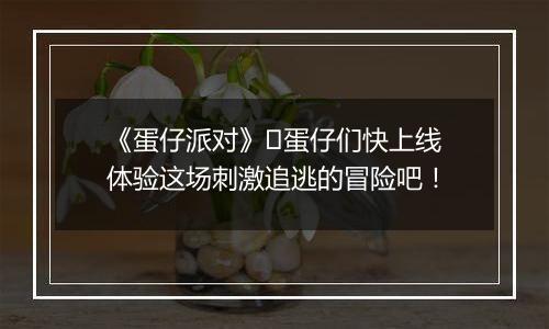 《蛋仔派对》​蛋仔们快上线体验这场刺激追逃的冒险吧！