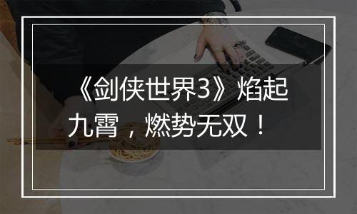 《剑侠世界3》焰起九霄，燃势无双！