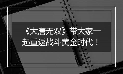 《大唐无双》带大家一起重返战斗黄金时代！