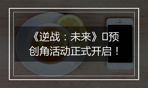 《逆战：未来》​预创角活动正式开启！