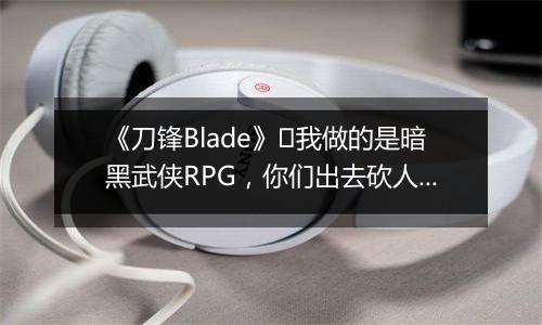 《刀锋Blade》​我做的是暗黑武侠RPG，你们出去砍人好吗？