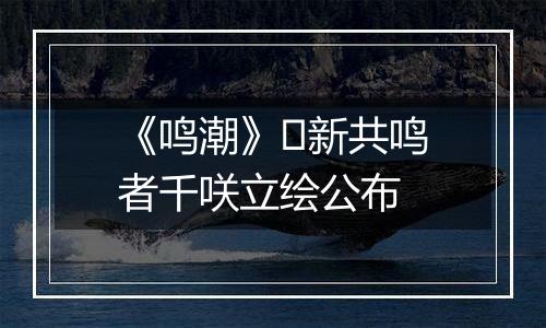 《鸣潮》​新共鸣者千咲立绘公布