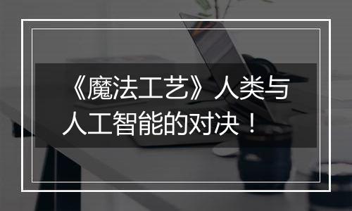 《魔法工艺》人类与人工智能的对决！