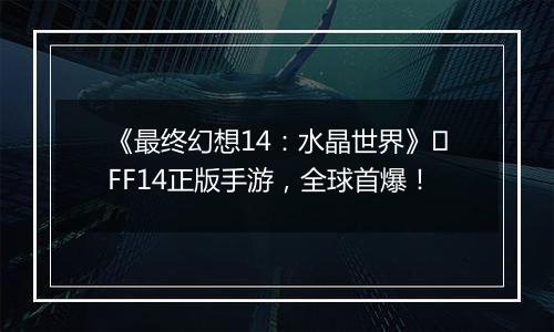 《最终幻想14：水晶世界》​FF14正版手游，全球首爆！