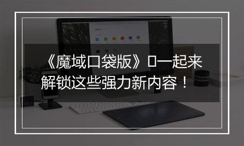 《魔域口袋版》​一起来解锁这些强力新内容！