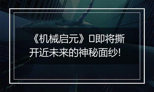 《机械启元》​即将撕开近未来的神秘面纱!