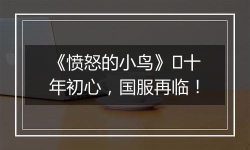 《愤怒的小鸟》​十年初心，国服再临！