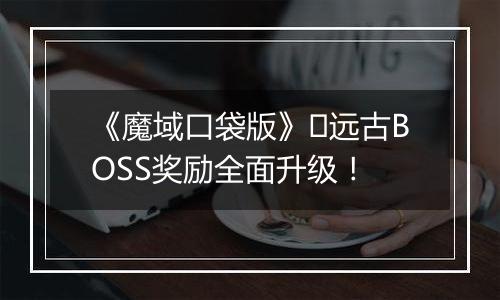 《魔域口袋版》​远古BOSS奖励全面升级！