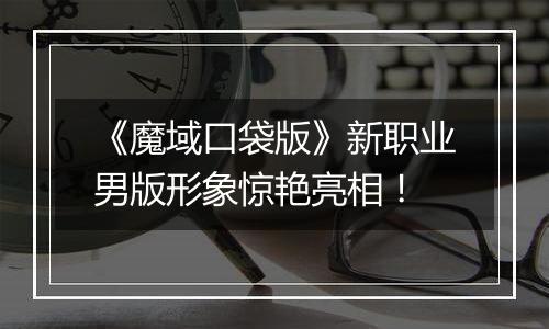 《魔域口袋版》新职业男版形象惊艳亮相！