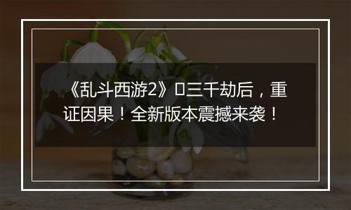《乱斗西游2》​三千劫后，重证因果！全新版本震撼来袭！