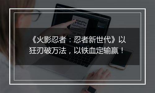 《火影忍者：忍者新世代》以狂刃破万法，以铁血定输赢！