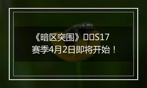 《暗区突围》​​S17赛季4月2日即将开始！