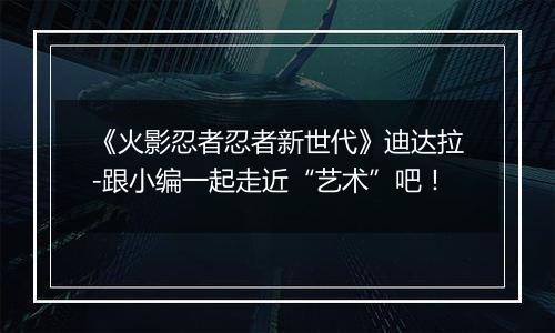《火影忍者忍者新世代》迪达拉-跟小编一起走近“艺术”吧！