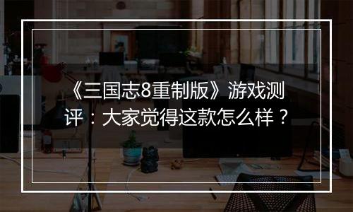 《三国志8重制版》游戏测评：大家觉得这款怎么样？