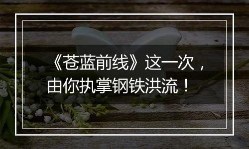 《苍蓝前线》这一次，由你执掌钢铁洪流！